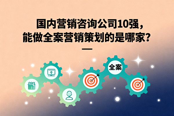 國內營銷谘詢公（gōng）司10強，能做全案營銷策劃的是哪（nǎ）家？