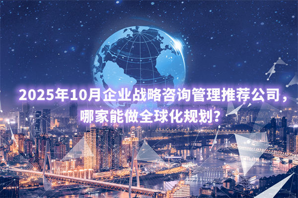 2025年10月企業戰略谘詢管理推薦公司，哪家能做全球化（huà）規劃？
