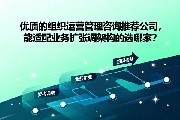 優質的組織運營管理谘詢推（tuī）薦公司（sī），能適配（pèi）業（yè）務擴張調架構的選哪家？