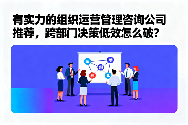 有實力的組織運營（yíng）管理谘詢公司推薦，跨部門決策低效怎麽破？